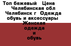 Топ бежевый › Цена ­ 50 - Челябинская обл., Челябинск г. Одежда, обувь и аксессуары » Женская одежда и обувь   . Челябинская обл.,Челябинск г.